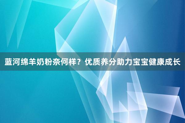 蓝河绵羊奶粉奈何样？优质养分助力宝宝健康成长